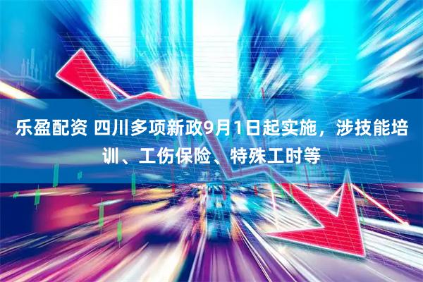 乐盈配资 四川多项新政9月1日起实施，涉技能培训、工伤保险、特殊工时等