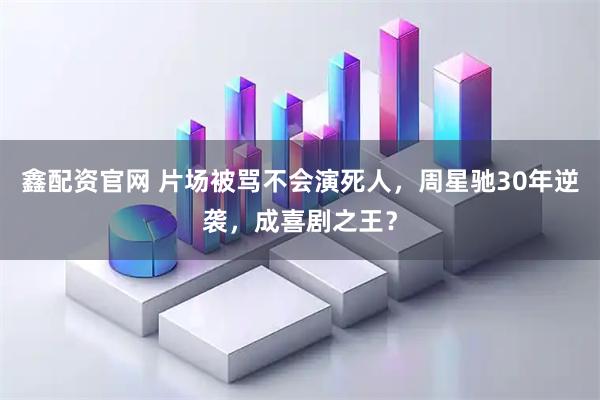 鑫配资官网 片场被骂不会演死人，周星驰30年逆袭，成喜剧之王？