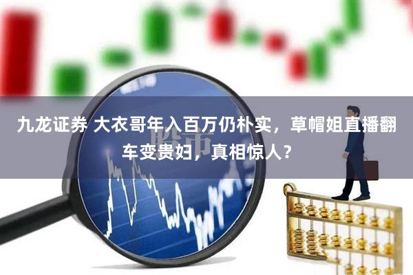 九龙证券 大衣哥年入百万仍朴实，草帽姐直播翻车变贵妇，真相惊人？