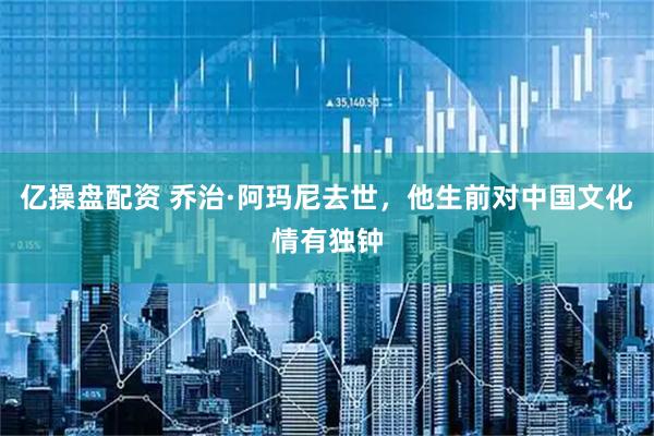 亿操盘配资 乔治·阿玛尼去世，他生前对中国文化情有独钟