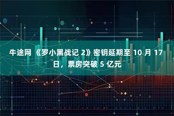牛途网 《罗小黑战记 2》密钥延期至 10 月 17 日，票房突破 5 亿元