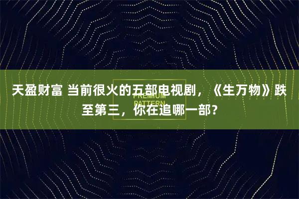 天盈财富 当前很火的五部电视剧，《生万物》跌至第三，你在追哪一部？