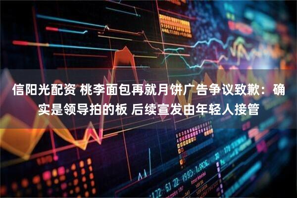 信阳光配资 桃李面包再就月饼广告争议致歉：确实是领导拍的板 后续宣发由年轻人接管