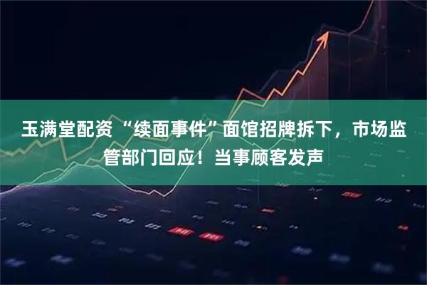 玉满堂配资 “续面事件”面馆招牌拆下，市场监管部门回应！当事顾客发声