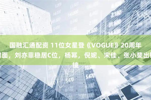 国融汇通配资 11位女星登《VOGUE》20周年封面，刘亦菲稳居C位，杨幂，倪妮、宋佳、张小斐出镜