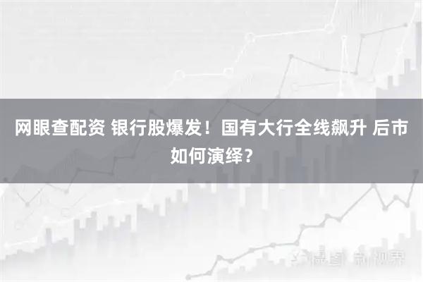 网眼查配资 银行股爆发！国有大行全线飙升 后市如何演绎？