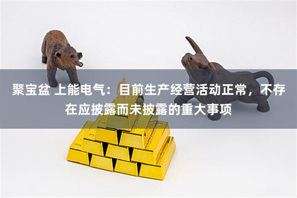 聚宝盆 上能电气：目前生产经营活动正常，不存在应披露而未披露的重大事项