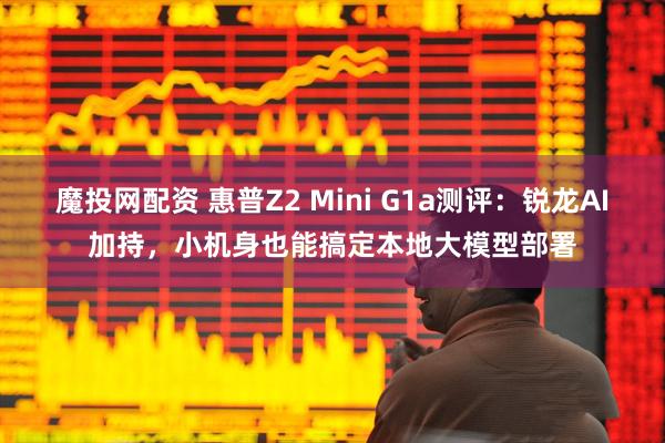 魔投网配资 惠普Z2 Mini G1a测评：锐龙AI加持，小机身也能搞定本地大模型部署