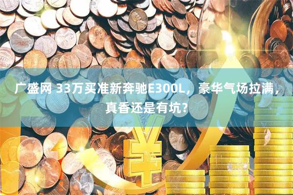 广盛网 33万买准新奔驰E300L，豪华气场拉满，真香还是有坑？