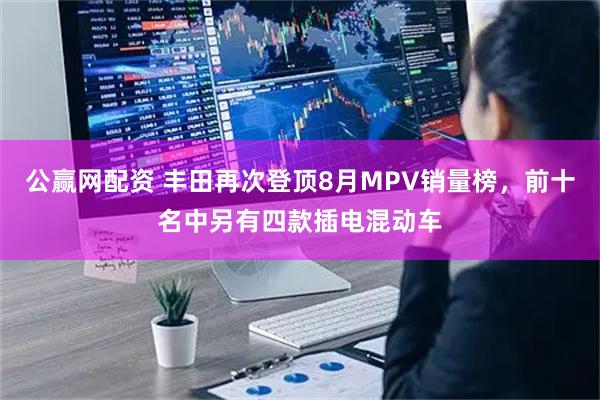 公赢网配资 丰田再次登顶8月MPV销量榜，前十名中另有四款插电混动车