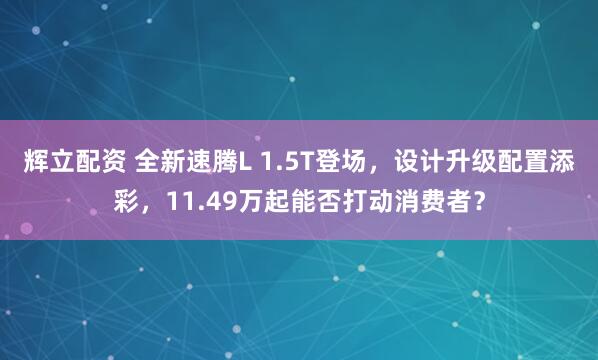 辉立配资 全新速腾L 1.5T登场，设计升级配置添彩，11.49万起能否打动消费者？