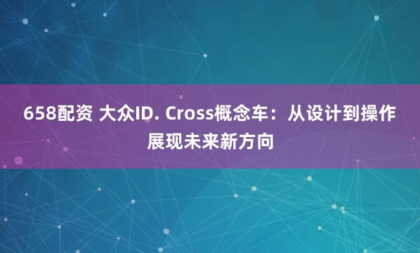658配资 大众ID. Cross概念车：从设计到操作展现未来新方向