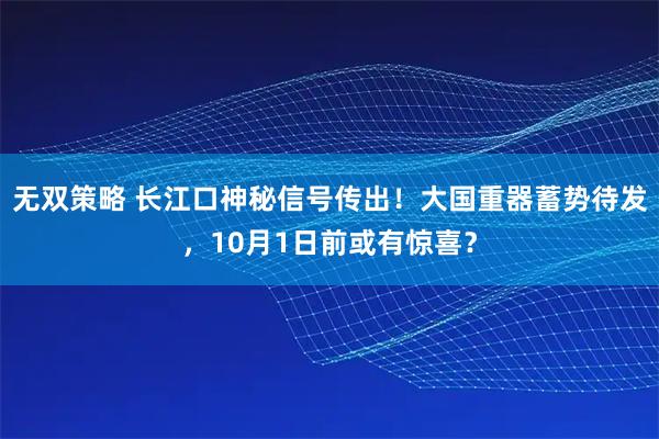 无双策略 长江口神秘信号传出！大国重器蓄势待发，10月1日前或有惊喜？