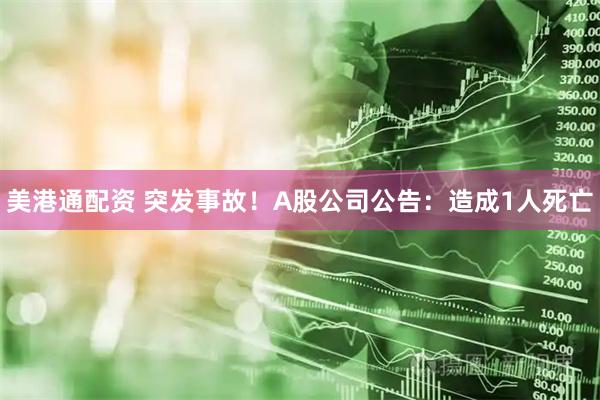 美港通配资 突发事故！A股公司公告：造成1人死亡