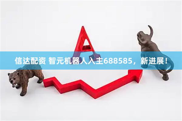 信达配资 智元机器人入主688585，新进展！
