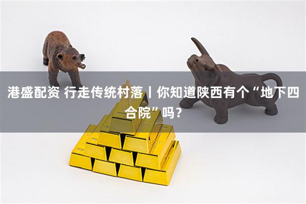 港盛配资 行走传统村落丨你知道陕西有个“地下四合院”吗？