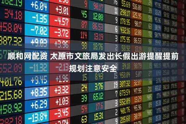 顺和网配资 太原市文旅局发出长假出游提醒提前规划注意安全