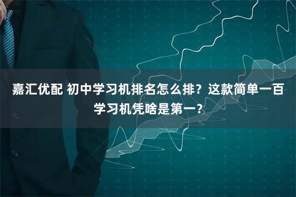 嘉汇优配 初中学习机排名怎么排？这款简单一百学习机凭啥是第一？