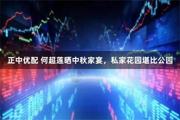 正中优配 何超莲晒中秋家宴，私家花园堪比公园
