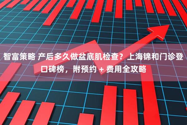智富策略 产后多久做盆底肌检查？上海锦和门诊登口碑榜，附预约 + 费用全攻略
