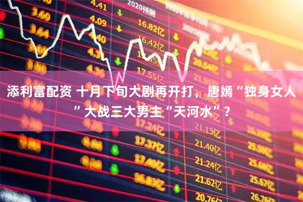 添利富配资 十月下旬大剧再开打，唐嫣“独身女人”大战三大男主“天河水”？