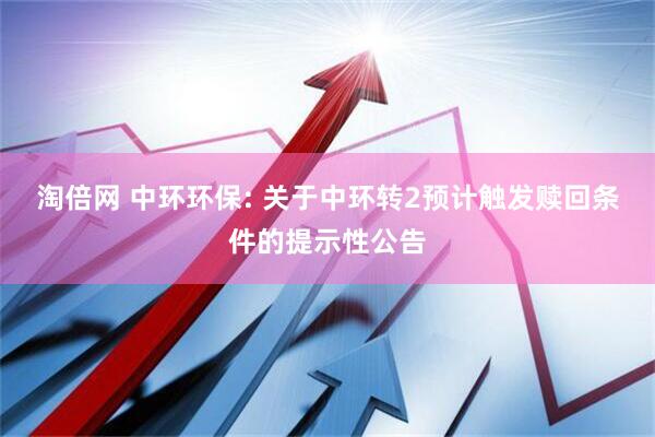 淘倍网 中环环保: 关于中环转2预计触发赎回条件的提示性公告
