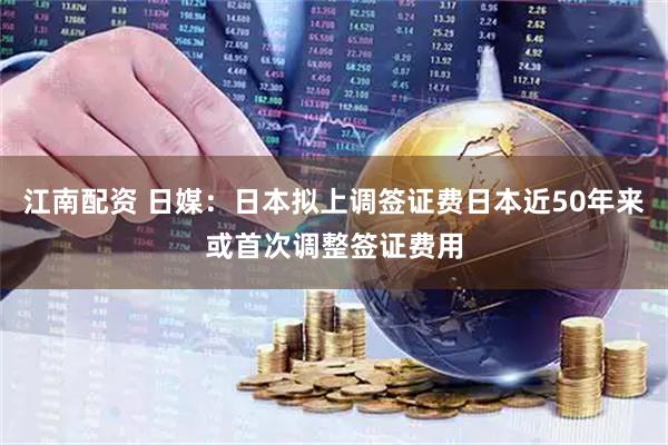 江南配资 日媒：日本拟上调签证费日本近50年来或首次调整签证费用
