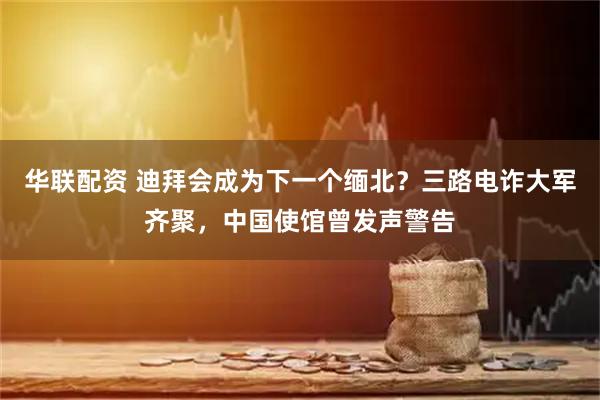 华联配资 迪拜会成为下一个缅北？三路电诈大军齐聚，中国使馆曾发声警告