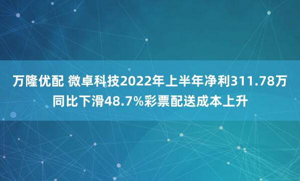 万隆优配 微卓科技2022年上半年净利311.78万同比下滑48.7%彩票配送成本上升