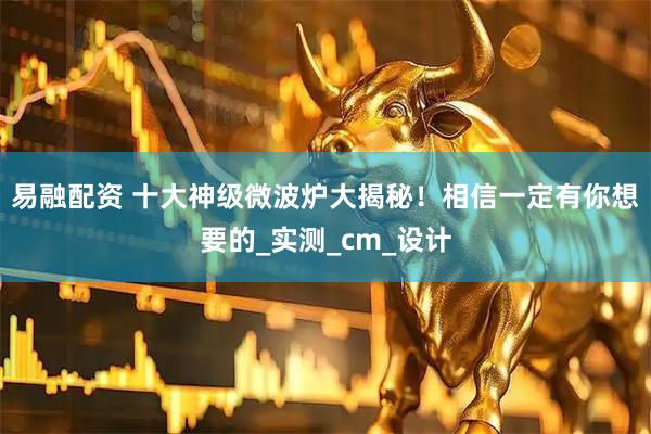 易融配资 十大神级微波炉大揭秘！相信一定有你想要的_实测_cm_设计