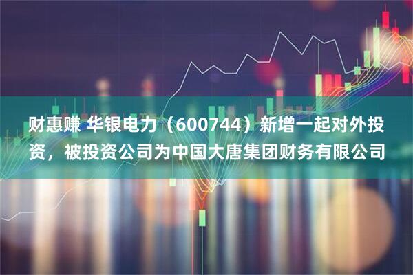 财惠赚 华银电力（600744）新增一起对外投资，被投资公司为中国大唐集团财务有限公司