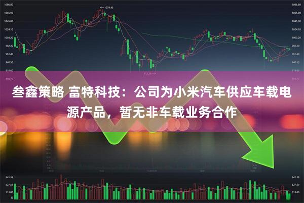 叁鑫策略 富特科技：公司为小米汽车供应车载电源产品，暂无非车载业务合作