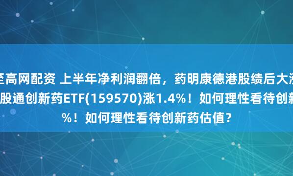 至高网配资 上半年净利润翻倍，药明康德港股绩后大涨13%！港股通创新药ETF(159570)涨1.4%！如何理性看待创新药估值？