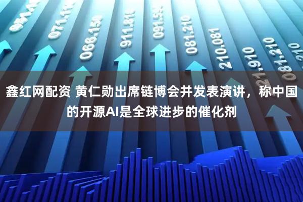 鑫红网配资 黄仁勋出席链博会并发表演讲，称中国的开源AI是全球进步的催化剂