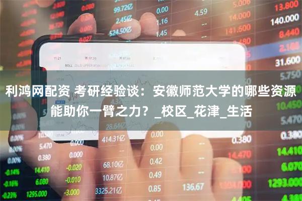 利鸿网配资 考研经验谈：安徽师范大学的哪些资源能助你一臂之力？_校区_花津_生活