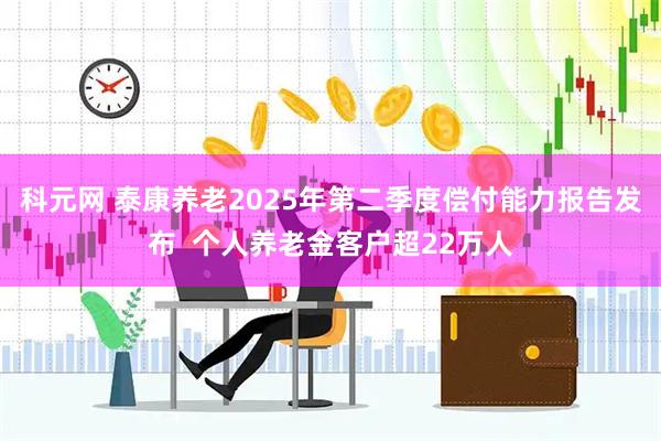 科元网 泰康养老2025年第二季度偿付能力报告发布  个人养老金客户超22万人