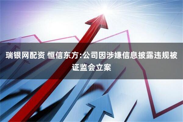 瑞银网配资 恒信东方:公司因涉嫌信息披露违规被证监会立案