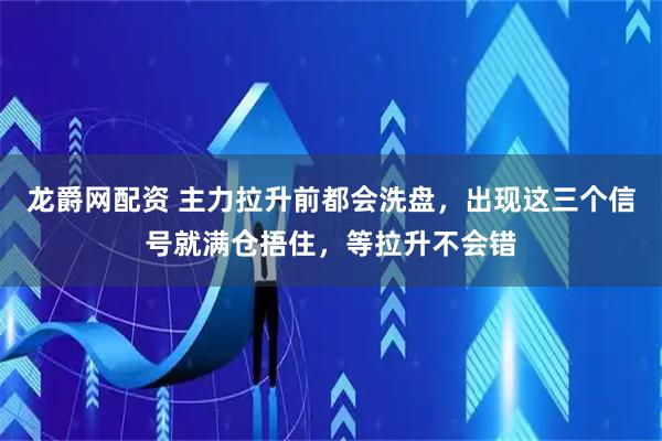 龙爵网配资 主力拉升前都会洗盘，出现这三个信号就满仓捂住，等拉升不会错