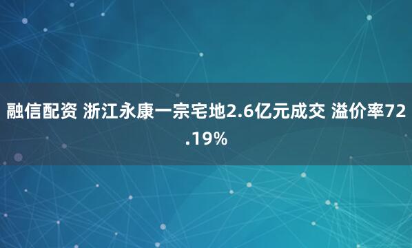 融信配资 浙江永康一宗宅地2.6亿元成交 溢价率72.19%