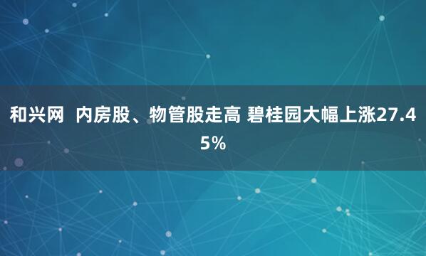 和兴网  内房股、物管股走高 碧桂园大幅上涨27.45%