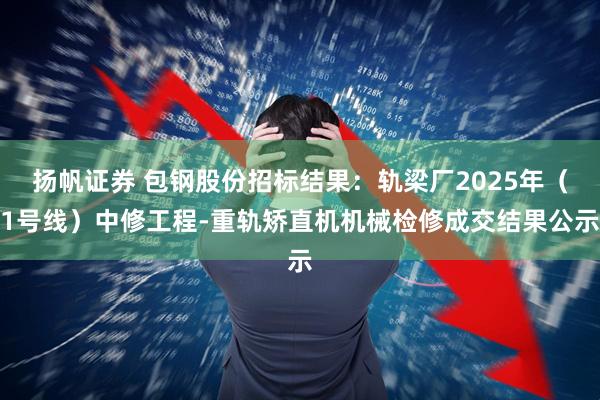 扬帆证券 包钢股份招标结果：轨梁厂2025年（1号线）中修工程-重轨矫直机机械检修成交结果公示