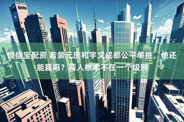 恒信宝配资 若裴元庆和宇文成都公平单挑，他还能赢吗？两人根本不在一个级别