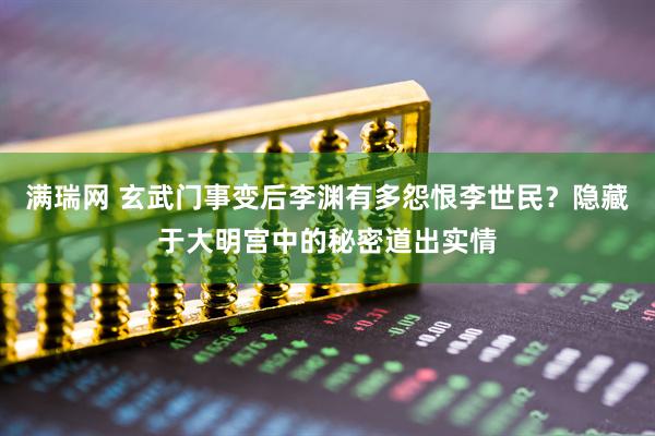 满瑞网 玄武门事变后李渊有多怨恨李世民？隐藏于大明宫中的秘密道出实情
