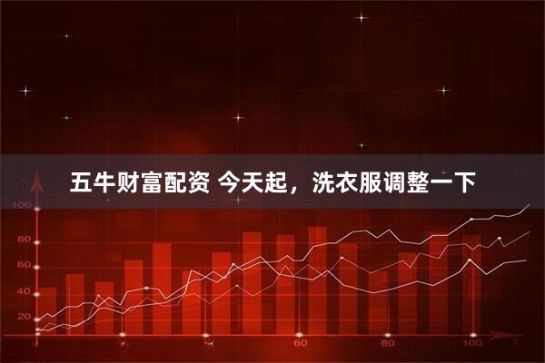 五牛财富配资 今天起，洗衣服调整一下