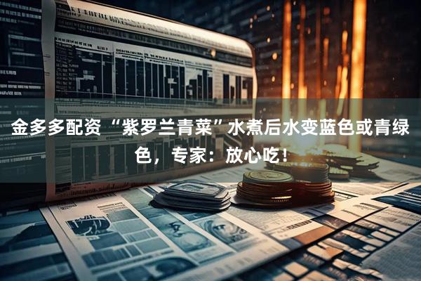 金多多配资 “紫罗兰青菜”水煮后水变蓝色或青绿色，专家：放心吃！