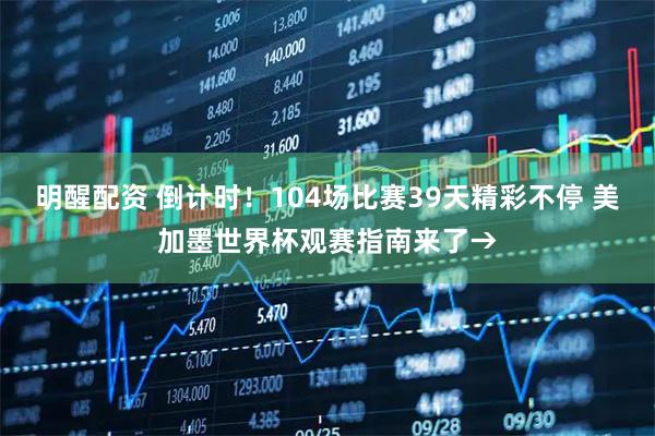 明醒配资 倒计时！104场比赛39天精彩不停 美加墨世界杯观赛指南来了→