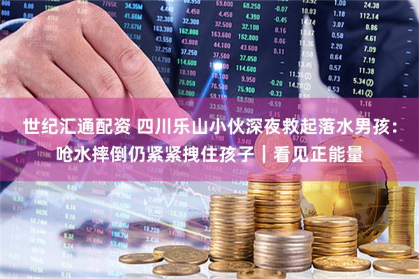 世纪汇通配资 四川乐山小伙深夜救起落水男孩：呛水摔倒仍紧紧拽住孩子｜看见正能量