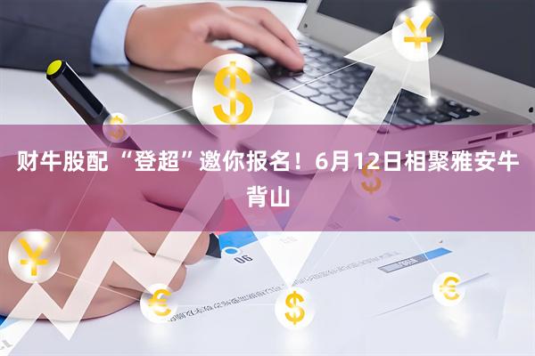 财牛股配 “登超”邀你报名！6月12日相聚雅安牛背山